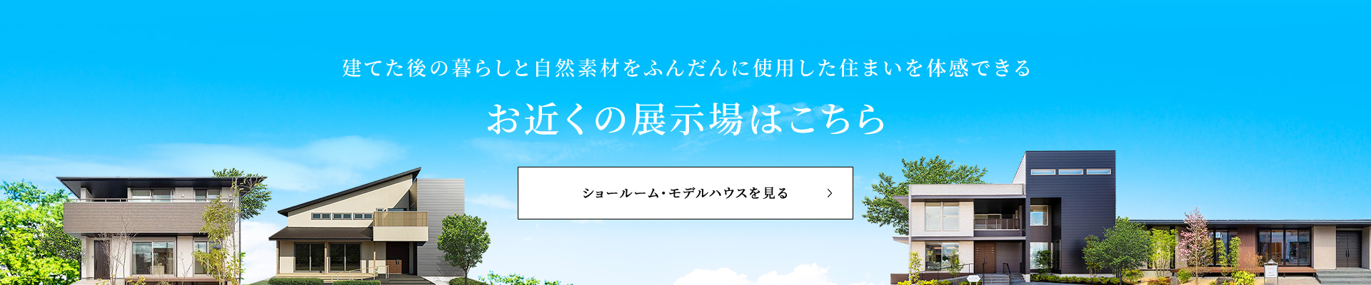 建てた後の暮らしと自然素材をふんだんに使用した住まいを体感できる お近くの展示場はこちら ショールーム・モデルハウスを見る