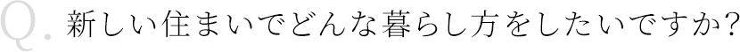 新しい住まいでどんな暮らし方をしたいですか?