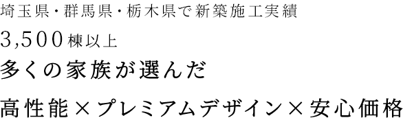 埼玉県・群馬県・栃木県で新築施工実績3,500棟以上 多くの家族が選んだ 高性能×プレミアムデザイン×安心価格