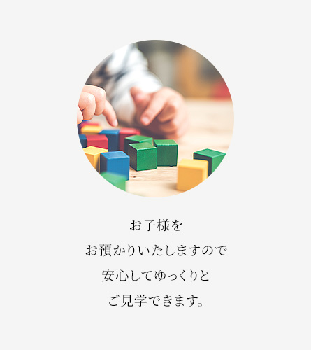 お子様をお預かりいたしますので安心してゆっくりとご見学できます。