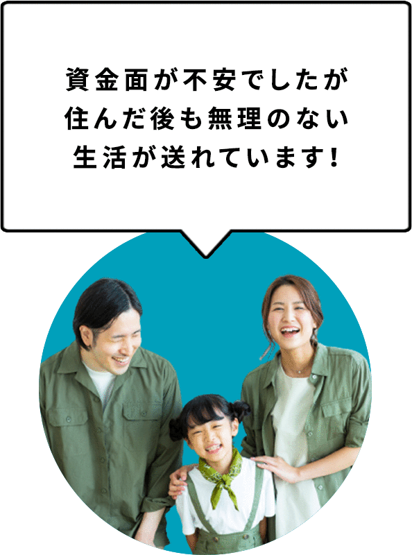 資金面が不安でしたが住んだ後も無理のない生活が送れています！
