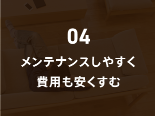 04 メンテナンスしやすく費用も安くすむ