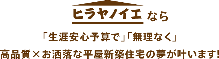 ヒラヤノイエなら「生涯安心予算で」「無理なく」高品質×お洒落な新築一戸建ての夢が叶います!