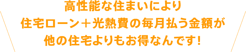 高性能な住まいにより住宅ローン＋光熱費の毎月払う金額が他の住宅よりもお得なんです！
