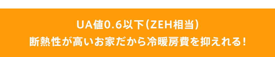 UA値0.6以下（ZEH相当）断熱性が高いお家だから冷暖房費を抑えれる！