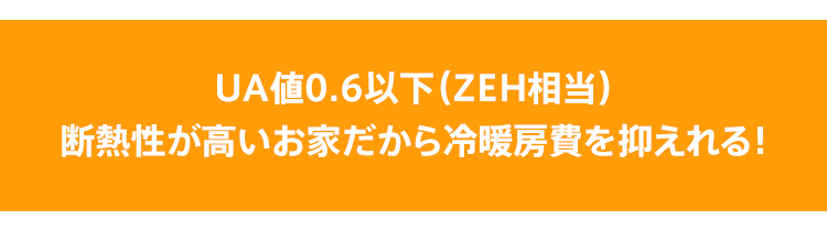 UA値0.6以下（ZEH相当）断熱性が高いお家だから冷暖房費を抑えれる！