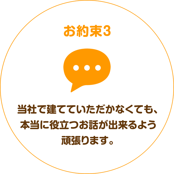 お約束3：当社で建てていただかなくても、本当に役立つお話が出来るよう頑張ります。