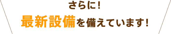 さらに！最新設備を備えています！