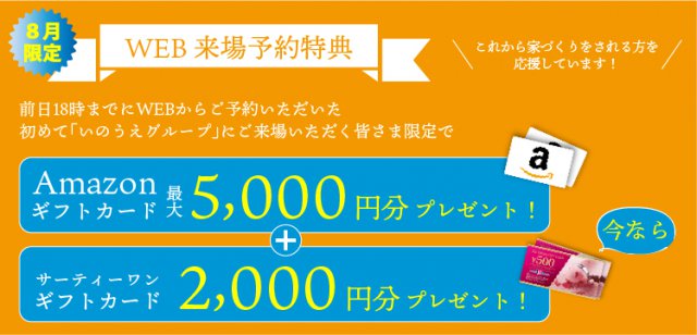 ※WEB予約からのご来場で3,000円分,さらにプラン依頼、敷地調査依頼、他展示場や完成邸のご見学など次回ご来場の場合は2,000円分のアマゾンギフトカードプレゼント。  ※特典は、いのうえグループに